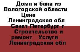 Дома и бани из Вологодской области. › Цена ­ 1 000 - Ленинградская обл., Санкт-Петербург г. Строительство и ремонт » Услуги   . Ленинградская обл.